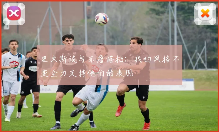 里夫斯谈与东詹搭档：我的风格不变全力支持他们的表现