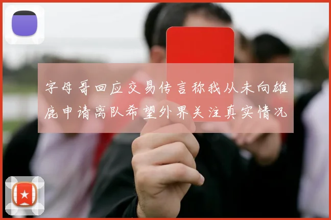 字母哥回应交易传言称我从未向雄鹿申请离队希望外界关注真实情况
