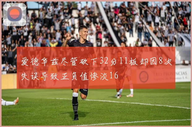 爱德华兹尽管砍下32分11板却因8次失误导致正负值惨淡16