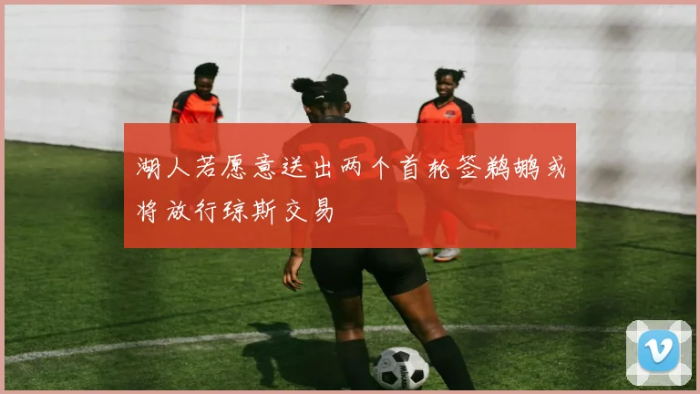 湖人若愿意送出两个首轮签鹈鹕或将放行琼斯交易