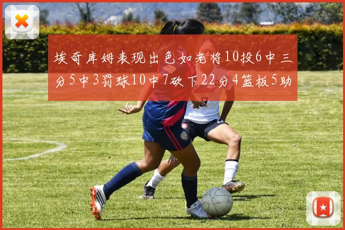 埃奇库姆表现出色如老将10投6中三分5中3罚球10中7砍下22分4篮板5助攻