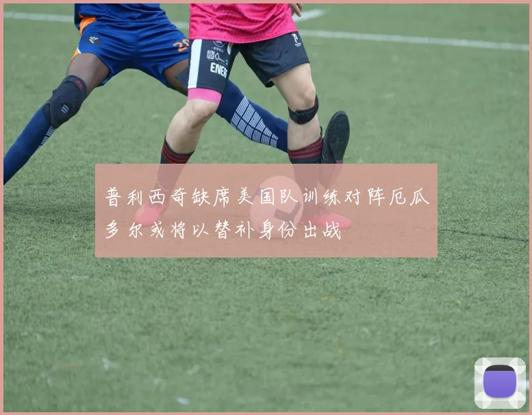 普利西奇缺席美国队训练对阵厄瓜多尔或将以替补身份出战