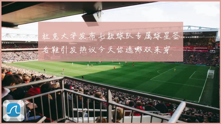 杜克大学发布七款球队专属球星签名鞋引发热议今天你选哪双来穿