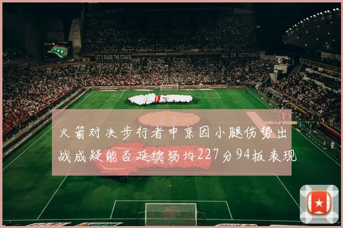 火箭对决步行者申京因小腿伤势出战成疑能否延续场均227分94板表现