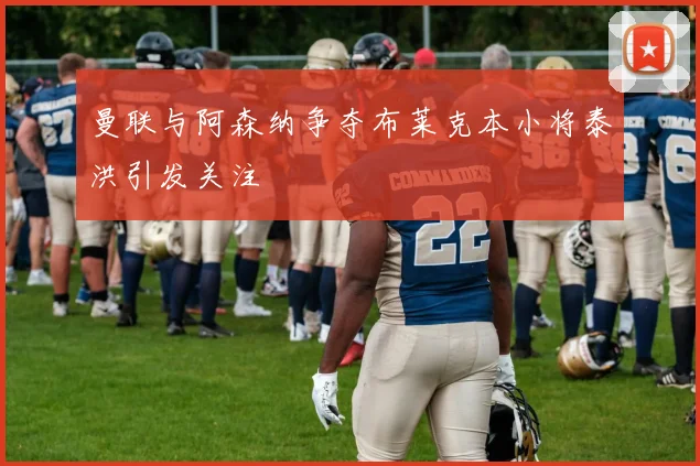 曼联与阿森纳争夺布莱克本小将泰洪引发关注