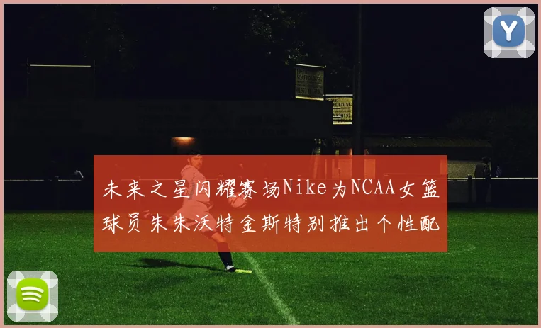 未来之星闪耀赛场Nike为NCAA女篮球员朱朱沃特金斯特别推出个性配色球鞋