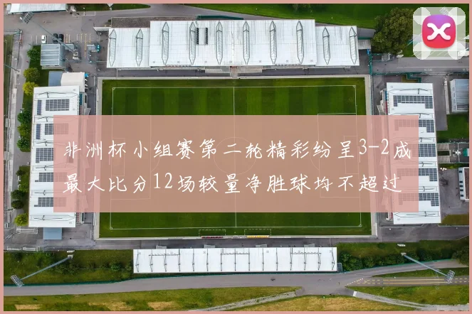 非洲杯小组赛第二轮精彩纷呈3-2成最大比分12场较量净胜球均不超过1球