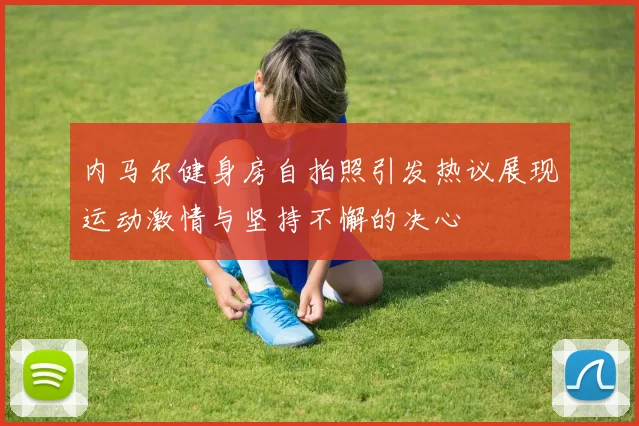 内马尔健身房自拍照引发热议展现运动激情与坚持不懈的决心