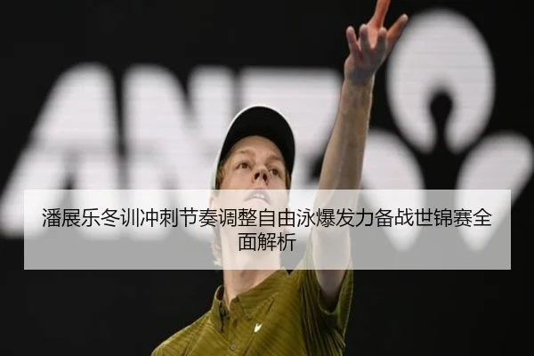 潘展乐冬训冲刺节奏调整自由泳爆发力备战世锦赛全面解析 - MK